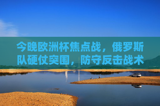 今晚欧洲杯焦点战,俄罗斯队硬仗突围,防守反击战术显韧性,欧洲杯焦点战,俄罗斯防守反击硬仗突围显韧性 今晚欧洲杯焦点战,俄罗斯队硬仗突围,防守反击战术显韧性,欧洲杯焦点战,俄罗斯防守反击硬仗突围显韧性