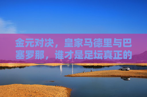 金元对决,皇家马德里与巴塞罗那,谁才是足坛真正的富豪?金元对决,皇马与巴萨,谁才是足坛真正的富豪? 金元对决,皇家马德里与巴塞罗那,谁才是足坛真正的富豪?金元对决,皇马与巴萨,谁才是足坛真正的富豪?