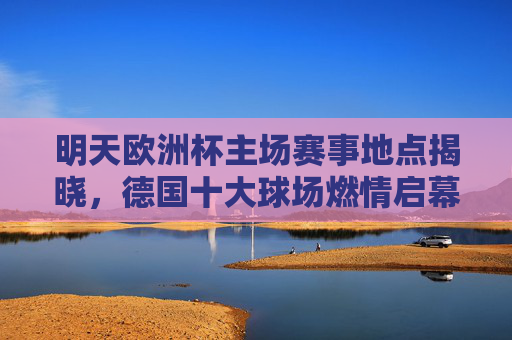 明天欧洲杯主场赛事地点揭晓,德国十大球场燃情启幕,速看你的主队在哪里作战!欧洲杯主场地点揭晓!德国十大球场揭幕,速查主队作战地 明天欧洲杯主场赛事地点揭晓,德国十大球场燃情启幕,速看你的主队在哪里作战!欧洲杯主场地点揭晓!德国十大球场揭幕,速查主队作战地
