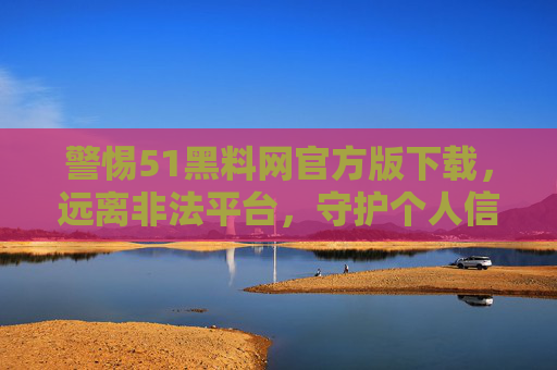 警惕51黑料网官方版下载,远离非法平台,守护个人信息安全,警惕51黑料网官方版下载,远离非法平台守护个人信息安全 警惕51黑料网官方版下载,远离非法平台,守护个人信息安全,警惕51黑料网官方版下载,远离非法平台守护个人信息安全