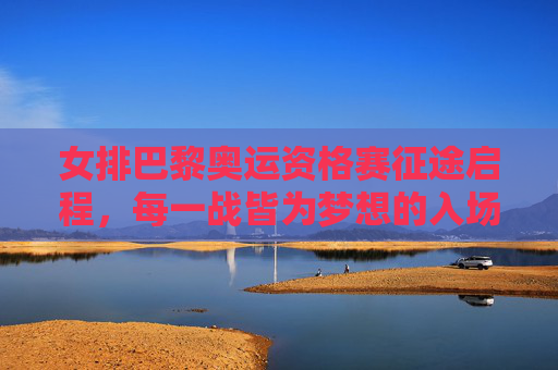 女排巴黎奥运资格赛征途启程,每一战皆为梦想的入场券,女排巴黎奥运资格赛征途启程,每一战皆为梦想入场券 女排巴黎奥运资格赛征途启程,每一战皆为梦想的入场券,女排巴黎奥运资格赛征途启程,每一战皆为梦想入场券