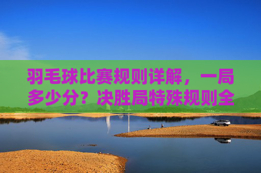 羽毛球比赛规则详解，一局多少分？决胜局特殊规则全解析，羽毛球比赛规则，一局分数与决胜局特殊规则详解