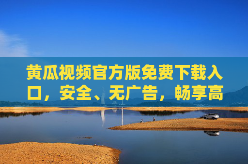 黄瓜视频官方版免费下载入口,安全、无广告,畅享高清影视体验,黄瓜视频官方版免费下载入口,安全无广告,畅享高清影视 黄瓜视频官方版免费下载入口,安全、无广告,畅享高清影视体验,黄瓜视频官方版免费下载入口,安全无广告,畅享高清影视