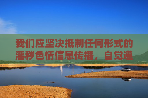 我们应坚决抵制任何形式的淫秽色情信息传播,自觉遵守法律法规,选择健康、积极的文化娱乐方式。如发现相关违法信息,可向12321网络不良与垃圾信息举报中心或公安机关举报,共同维护清朗网络空间 我们应坚决抵制任何形式的淫秽色情信息传播,自觉遵守法律法规,选择健康、积极的文化娱乐方式。如发现相关违法信息,可向12321网络不良与垃圾信息举报中心或公安机关举报,共同维护清朗网络空间
