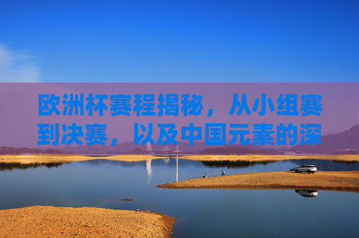 欧洲杯赛程揭秘,从小组赛到决赛,以及中国元素的深度参与,欧洲杯赛程全景,小组赛到决赛,中国元素深度参与 欧洲杯赛程揭秘,从小组赛到决赛,以及中国元素的深度参与,欧洲杯赛程全景,小组赛到决赛,中国元素深度参与