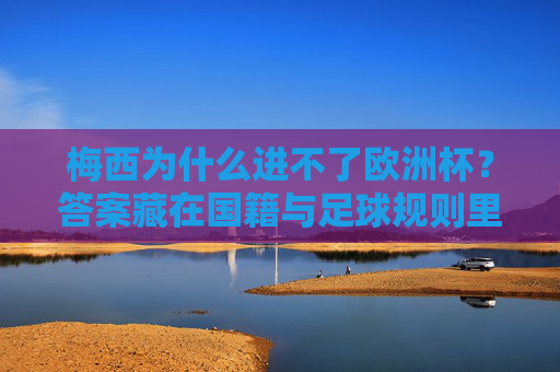 梅西为什么进不了欧洲杯?答案藏在国籍与足球规则里,梅西无缘欧洲杯?国籍与足球规则是关键 梅西为什么进不了欧洲杯?答案藏在国籍与足球规则里,梅西无缘欧洲杯?国籍与足球规则是关键