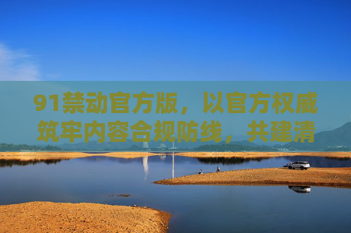 91禁动官方版,以官方权威筑牢内容合规防线,共建清朗网络空间,91禁动官方版,官方权威筑牢内容合规防线 共建清朗网络空间 91禁动官方版,以官方权威筑牢内容合规防线,共建清朗网络空间,91禁动官方版,官方权威筑牢内容合规防线 共建清朗网络空间