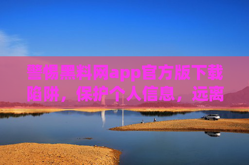 警惕黑料网app官方版下载陷阱，保护个人信息，远离非法内容，警惕黑料网app官方版下载陷阱，保护个人信息，远离非法内容