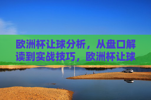 欧洲杯让球分析,从盘口解读到实战技巧,欧洲杯让球分析,盘口解读与实战技巧 欧洲杯让球分析,从盘口解读到实战技巧,欧洲杯让球分析,盘口解读与实战技巧