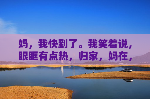 妈,我快到了。我笑着说,眼眶有点热,归家,妈在,泪暖 妈,我快到了。我笑着说,眼眶有点热,归家,妈在,泪暖