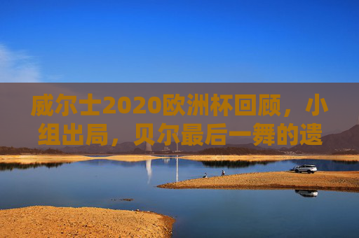 威尔士2020欧洲杯回顾,小组出局,贝尔最后一舞的遗憾,威尔士2020欧洲杯,贝尔最后一舞,小组出局留遗憾 威尔士2020欧洲杯回顾,小组出局,贝尔最后一舞的遗憾,威尔士2020欧洲杯,贝尔最后一舞,小组出局留遗憾
