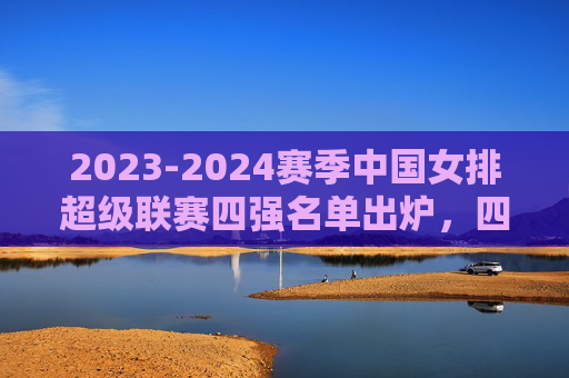 2023-2024赛季中国女排超级联赛四强名单出炉,四支劲旅剑指冠军,顶尖球员云集,2023-2024女排超级联赛四强出炉 劲旅云集剑指冠军 2023-2024赛季中国女排超级联赛四强名单出炉,四支劲旅剑指冠军,顶尖球员云集,2023-2024女排超级联赛四强出炉 劲旅云集剑指冠军
