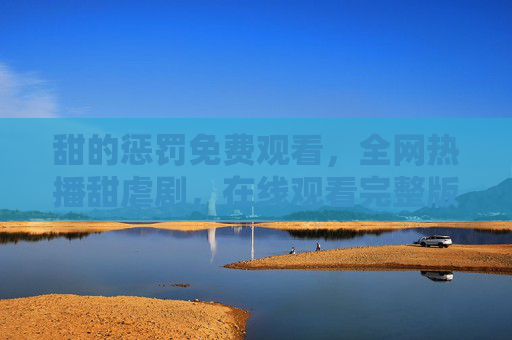 甜的惩罚免费观看，全网热播甜虐剧，在线观看完整版攻略，甜的惩罚全网热播甜虐剧，免费在线观看完整版攻略