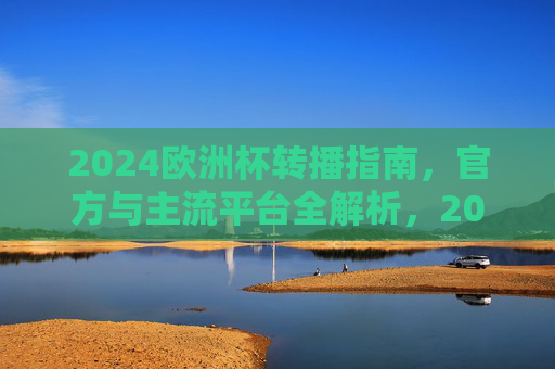 2024欧洲杯转播指南，官方与主流平台全解析，2024欧洲杯转播指南，官方与主流平台全解析