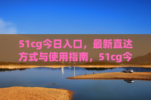 51cg今日入口,最新直达方式与使用指南,51cg今日入口,最新直达方式与使用指南 51cg今日入口,最新直达方式与使用指南,51cg今日入口,最新直达方式与使用指南