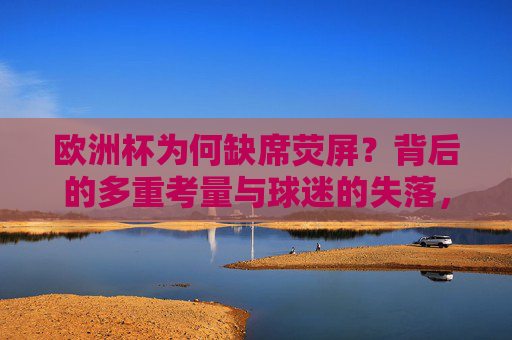 欧洲杯为何缺席荧屏?背后的多重考量与球迷的失落,欧洲杯缺席荧屏,多重考量与球迷失落 欧洲杯为何缺席荧屏?背后的多重考量与球迷的失落,欧洲杯缺席荧屏,多重考量与球迷失落
