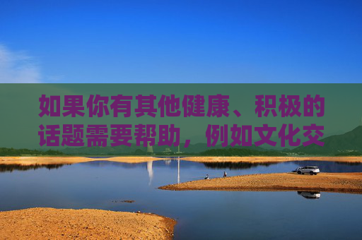 如果你有其他健康、积极的话题需要帮助,例如文化交流、影视推荐、社会现象分析等,我很乐意为你提供支持和创作。请确保你的提问符合法律法规和公序良俗,让我们共同维护一个清朗的网络环境,健康生活,积极心态与身心和谐的实践指南 如果你有其他健康、积极的话题需要帮助,例如文化交流、影视推荐、社会现象分析等,我很乐意为你提供支持和创作。请确保你的提问符合法律法规和公序良俗,让我们共同维护一个清朗的网络环境,健康生活,积极心态与身心和谐的实践指南