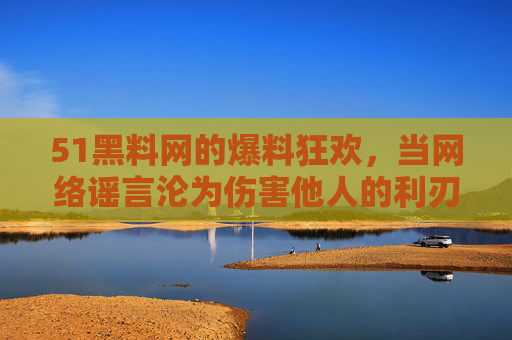 51黑料网的爆料狂欢,当网络谣言沦为伤害他人的利刃,51黑料网的爆料狂欢,网络谣言如何沦为伤人利刃 51黑料网的爆料狂欢,当网络谣言沦为伤害他人的利刃,51黑料网的爆料狂欢,网络谣言如何沦为伤人利刃