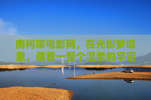 南柯嗲电影网,在光影梦境里,藏着一整个温柔的宇宙,南柯嗲电影网,光影梦境里的温柔宇宙 南柯嗲电影网,在光影梦境里,藏着一整个温柔的宇宙,南柯嗲电影网,光影梦境里的温柔宇宙