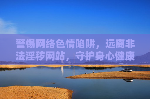 警惕网络色情陷阱，远离非法淫秽网站，守护身心健康，警惕网络色情陷阱，守护身心健康
