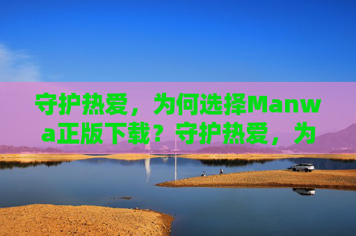 守护热爱，为何选择Manwa正版下载？守护热爱，为何选择Manwa正版下载？