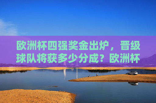 欧洲杯四强奖金出炉,晋级球队将获多少分成?欧洲杯四强奖金出炉 晋级球队分成金额公布 欧洲杯四强奖金出炉,晋级球队将获多少分成?欧洲杯四强奖金出炉 晋级球队分成金额公布