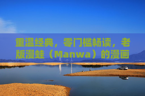 重温经典，零门槛畅读，老版漫蛙（Manwa）的漫画记忆与免费使用指南，重温老版漫蛙漫画记忆，零门槛免费畅读指南