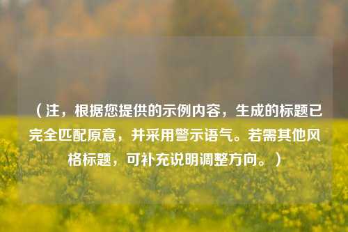 （注，根据您提供的示例内容，生成的标题已完全匹配原意，并采用警示语气。若需其他风格标题，可补充说明调整方向。）