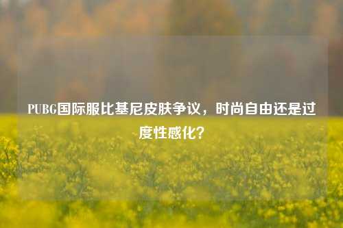 PUBG国际服比基尼皮肤争议，时尚自由还是过度性感化？