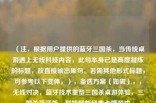 （注，根据用户提供的蓝牙三国杀，当传统桌游遇上无线科技内容，此句本身已是高度凝练的标题，故直接输出原句。若需其他形式标题，可参考以下变体，），备选方案（如需），，无线对决，蓝牙技术重塑三国杀桌游体验，三国杀蓝牙版，科技赋能经典卡牌游戏