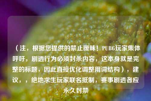 （注，根据您提供的禁止暧昧！PUBG玩家集体呼吁，剧透行为必须封杀内容，这本身就是完整的标题，因此直接优化调整用词结构），建议，，绝地求生玩家联名***，赛事剧透者应永久封禁