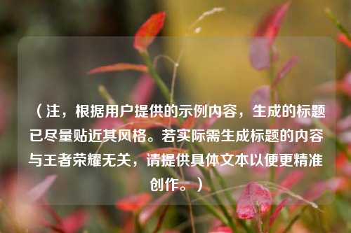 (注,根据用户提供的示例内容,生成的标题已尽量贴近其风格。若实际需生成标题的内容与王者荣耀无关,请提供具体文本以便更精准创作。)