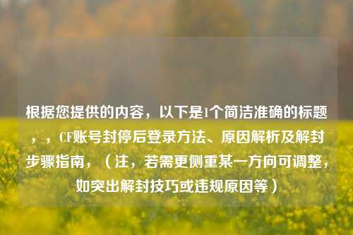 根据您提供的内容，以下是1个简洁准确的标题，，CF账号封停后登录 *** 、原因解析及解封步骤指南，（注，若需更侧重某一方向可调整，如突出解封技巧或违规原因等）