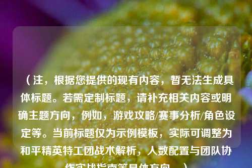 （注，根据您提供的现有内容，暂无法生成具体标题。若需定制标题，请补充相关内容或明确主题方向，例如，游戏攻略/赛事分析/角色设定等。当前标题仅为示例模板，实际可调整为和平精英特工团战术解析，人数配置与团队协作实战指南等具体方向。）