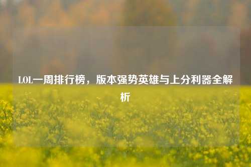 LOL一周排行榜，版本强势英雄与上分利器全解析