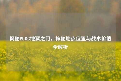 揭秘PUBG地狱之门，神秘地点位置与战术价值全解析