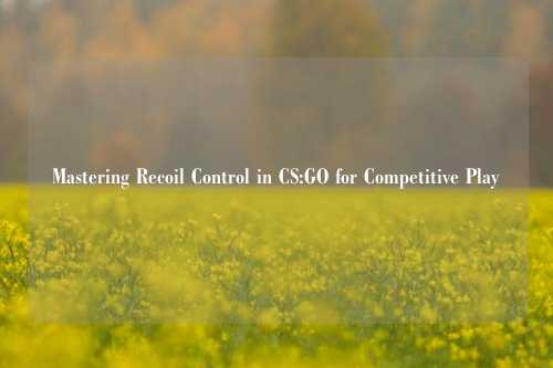 Mastering Recoil Control in CS:GO for Competitive Play