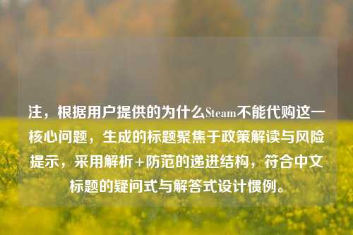 注，根据用户提供的为什么Steam不能 *** 这一核心问题，生成的标题聚焦于政策解读与风险提示，采用解析+防范的递进结构，符合中文标题的疑问式与解答式设计惯例。