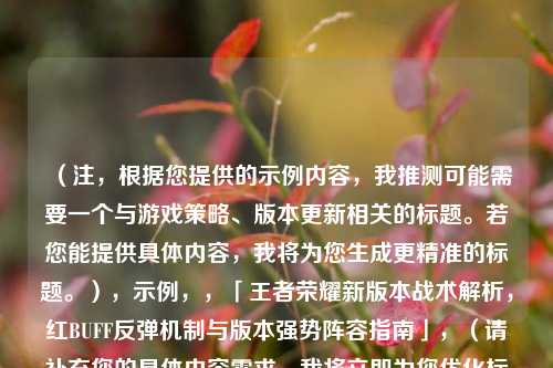 （注，根据您提供的示例内容，我推测可能需要一个与游戏策略、版本更新相关的标题。若您能提供具体内容，我将为您生成更精准的标题。），示例，，「王者荣耀新版本战术解析，红BUFF反弹机制与版本强势阵容指南」，（请补充您的具体内容需求，我将立即为您优化标题）
