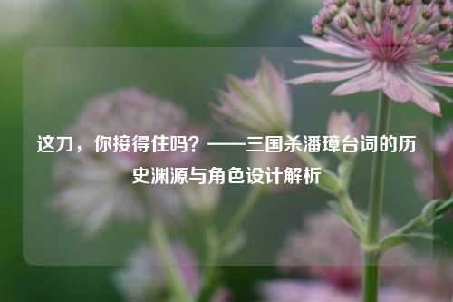 这刀，你接得住吗？——三国杀潘璋台词的历史渊源与角色设计解析