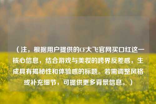 (注,根据用户提供的CF大飞官网买口红这一核心信息,结合游戏与美妆的跨界反差感,生成具有揭秘性和体验感的标题。若需调整风格或补充细节,可提供更多背景信息。)