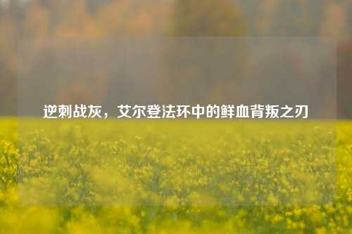 逆刺战灰，艾尔登法环中的鲜血背叛之刃