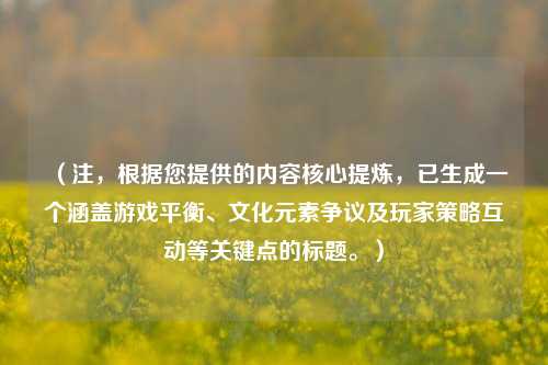 （注，根据您提供的内容核心提炼，已生成一个涵盖游戏平衡、文化元素争议及玩家策略互动等关键点的标题。）
