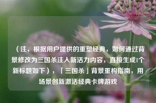 （注，根据用户提供的重塑经典，如何通过背景修改为三国杀注入新活力内容，直接生成1个新标题如下），「三国杀」背景重构指南，用场景创新激活经典卡牌游戏