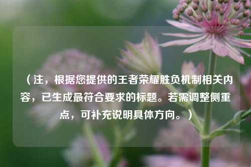 （注，根据您提供的王者荣耀胜负机制相关内容，已生成更符合要求的标题。若需调整侧重点，可补充说明具体方向。）