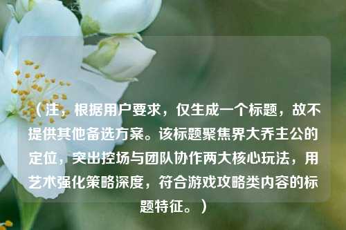 （注，根据用户要求，仅生成一个标题，故不提供其他备选方案。该标题聚焦界大乔主公的定位，突出控场与团队协作两大核心玩法，用艺术强化策略深度，符合游戏攻略类内容的标题特征。）