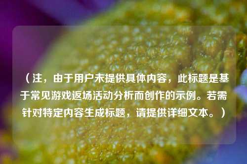 （注，由于用户未提供具体内容，此标题是基于常见游戏返场活动分析而创作的示例。若需针对特定内容生成标题，请提供详细文本。）