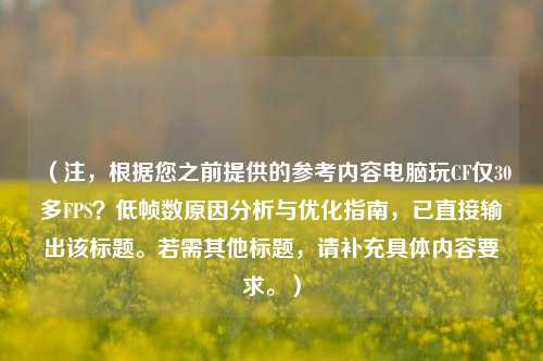 （注，根据您之前提供的参考内容电脑玩CF仅30多FPS？低帧数原因分析与优化指南，已直接输出该标题。若需其他标题，请补充具体内容要求。）
