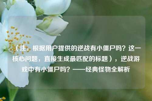 （注，根据用户提供的逆战有小僵尸吗？这一核心问题，直接生成最匹配的标题），逆战游戏中有小僵尸吗？——经典怪物全解析