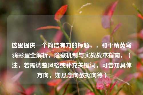 这里提供一个简洁有力的标题，，和平精英乌鸦彩蛋全解析，隐藏机制与实战战术指南，（注，若需调整风格或补充关键词，可告知具体方向，如悬念向数据向等）